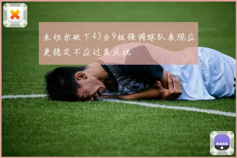 米切尔砍下43分9板强调球队表现应更稳定不应过度庆祝