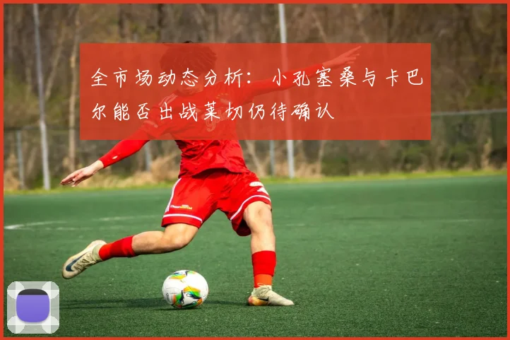 全市场动态分析：小孔塞桑与卡巴尔能否出战莱切仍待确认