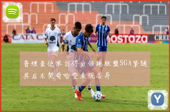 普理查德单打得分领跑联盟SGA紧随其后东契奇哈登表现各异