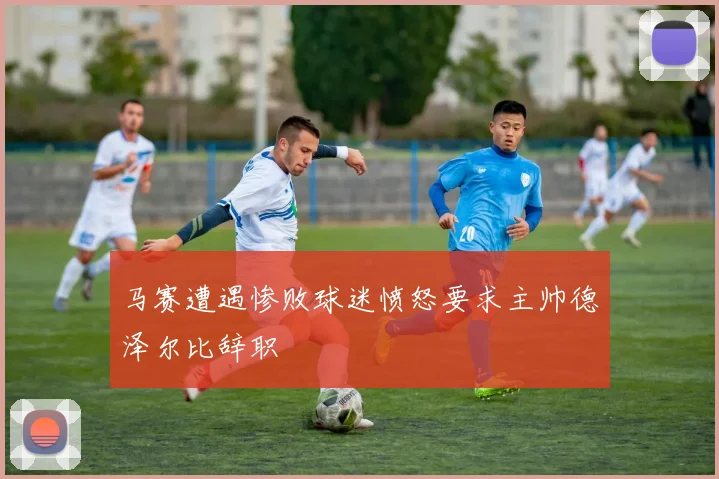 马赛遭遇惨败球迷愤怒要求主帅德泽尔比辞职
