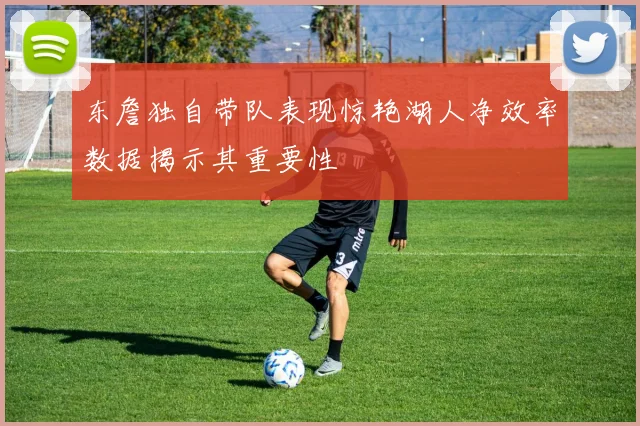 东詹独自带队表现惊艳湖人净效率数据揭示其重要性