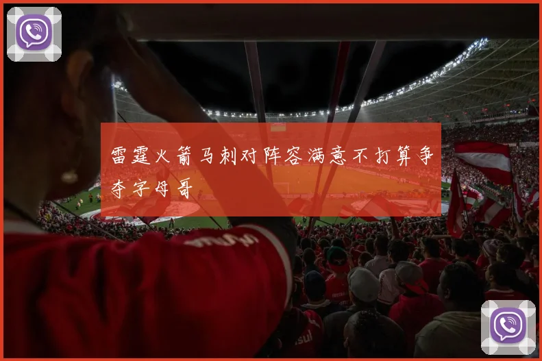 雷霆火箭马刺对阵容满意不打算争夺字母哥