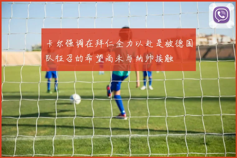 卡尔强调在拜仁全力以赴是被德国队征召的希望尚未与纳帅接触