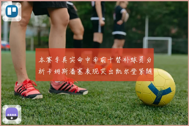本赛季真实命中率前十替补球员分析卡姆斯潘塞表现突出凯尔登紧随其后