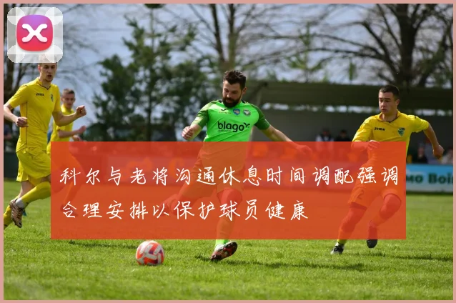 科尔与老将沟通休息时间调配强调合理安排以保护球员健康