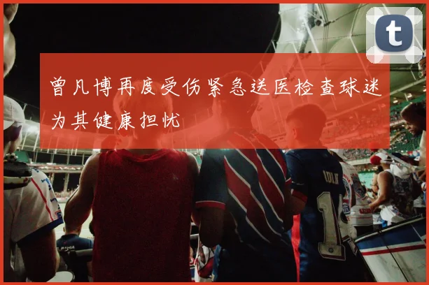 曾凡博再度受伤紧急送医检查球迷为其健康担忧