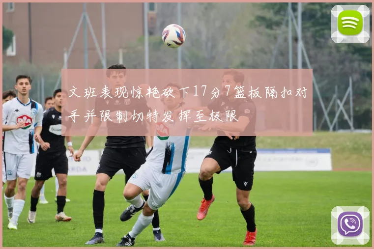 文班表现惊艳砍下17分7篮板隔扣对手并限制切特发挥至极限