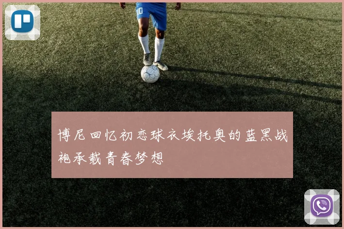 博尼回忆初恋球衣埃托奥的蓝黑战袍承载青春梦想