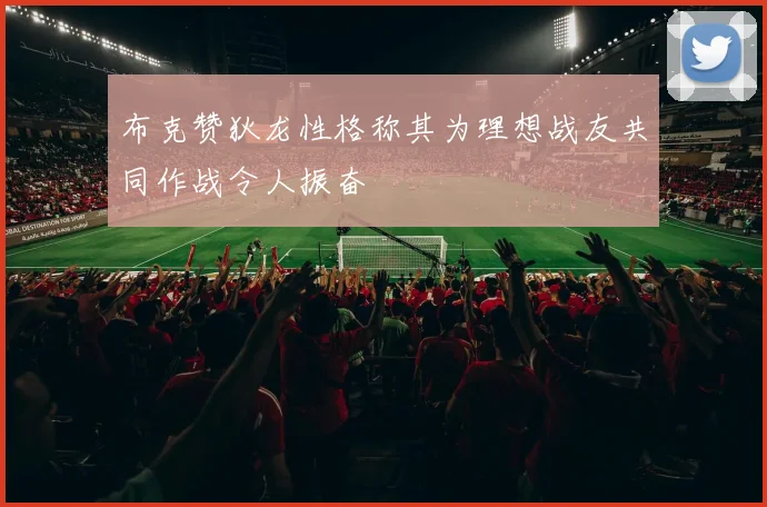 布克赞狄龙性格称其为理想战友共同作战令人振奋