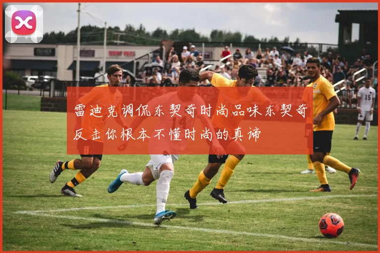 雷迪克调侃东契奇时尚品味东契奇反击你根本不懂时尚的真谛
