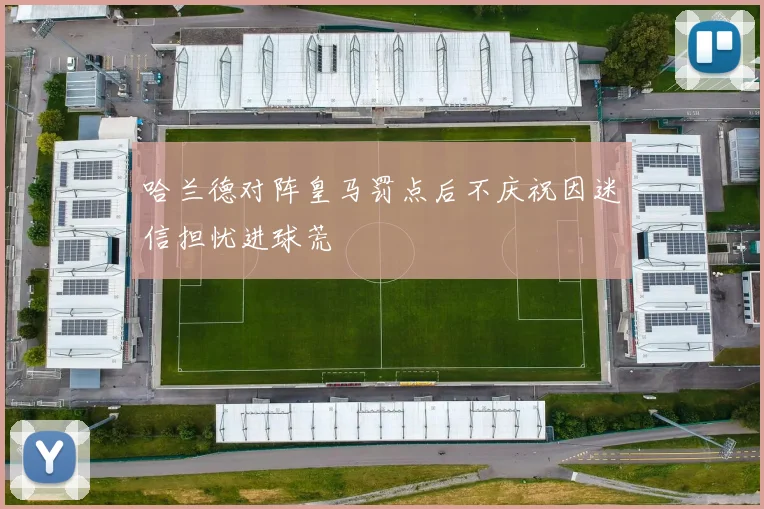 哈兰德对阵皇马罚点后不庆祝因迷信担忧进球荒