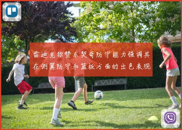 雷迪克称赞东契奇防守能力强调其在侧翼防守和篮板方面的出色表现