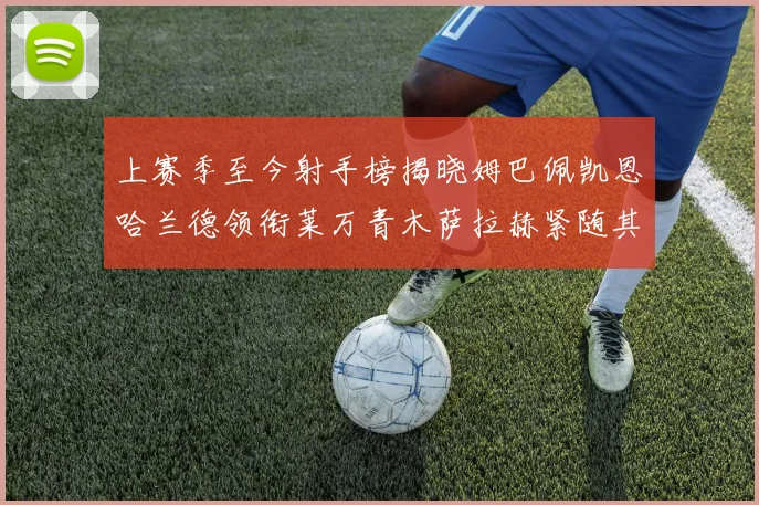 上赛季至今射手榜揭晓姆巴佩凯恩哈兰德领衔莱万青木萨拉赫紧随其后