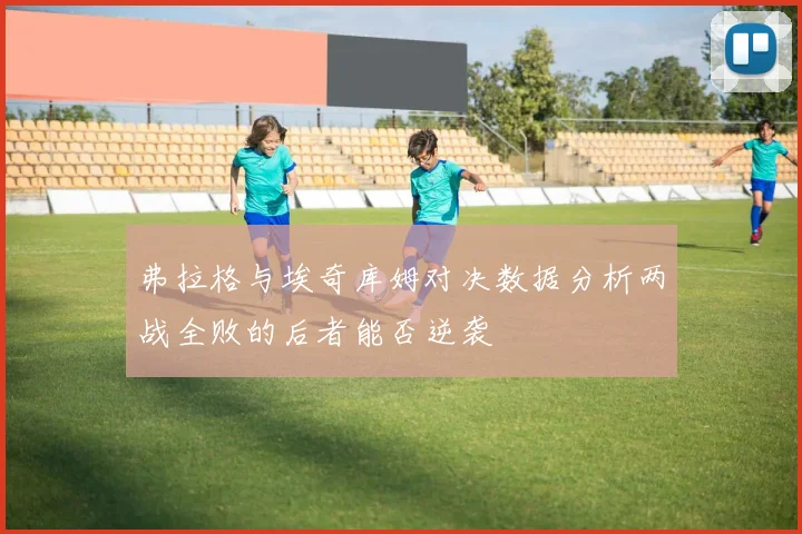 弗拉格与埃奇库姆对决数据分析两战全败的后者能否逆袭