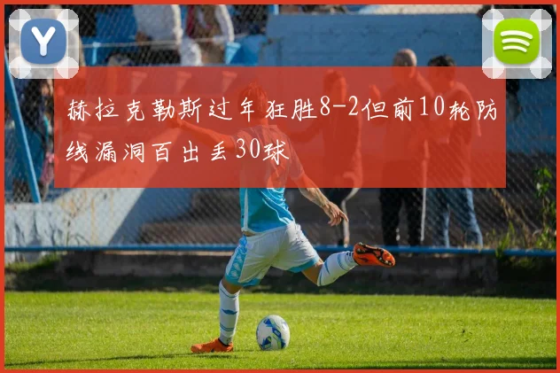 赫拉克勒斯过年狂胜8-2但前10轮防线漏洞百出丢30球