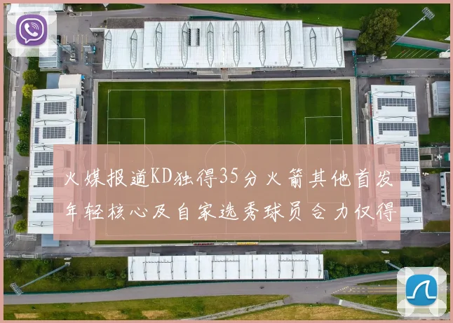 火媒报道KD独得35分火箭其他首发年轻核心及自家选秀球员合力仅得42分