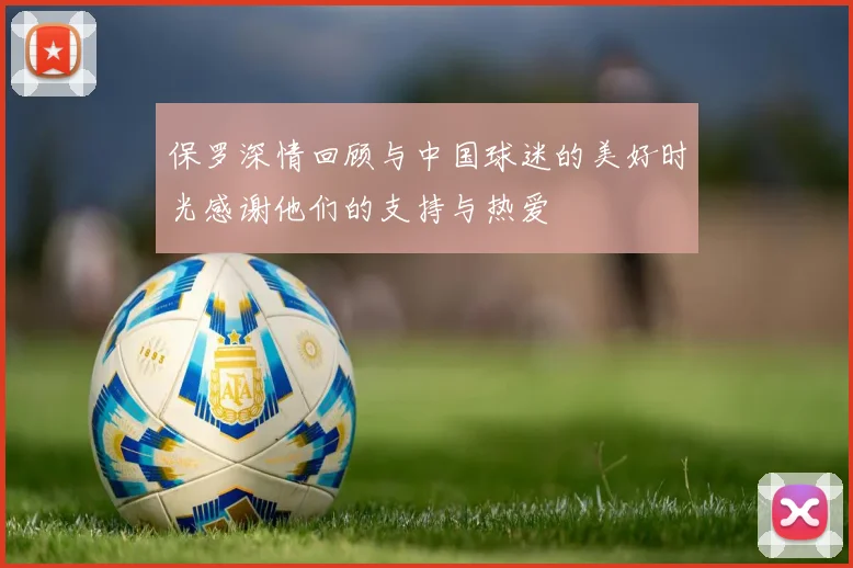 保罗深情回顾与中国球迷的美好时光感谢他们的支持与热爱