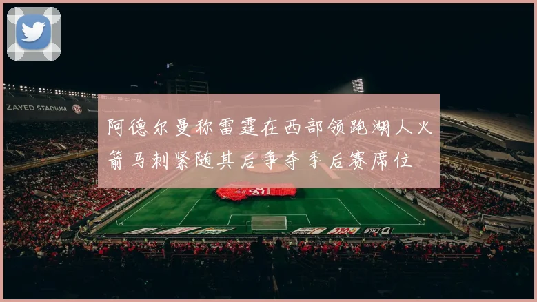 阿德尔曼称雷霆在西部领跑湖人火箭马刺紧随其后争夺季后赛席位