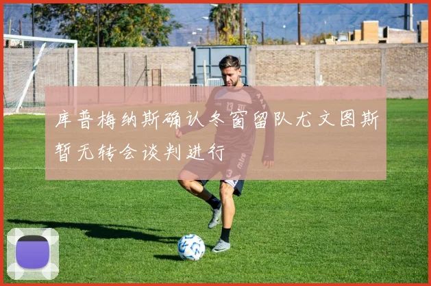 库普梅纳斯确认冬窗留队尤文图斯暂无转会谈判进行