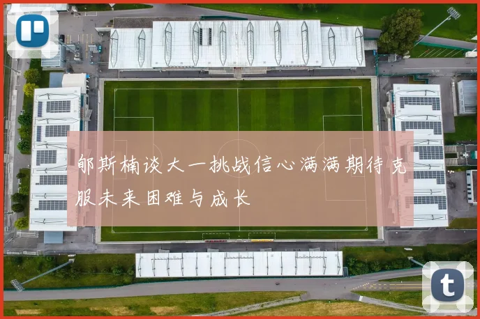 郇斯楠谈大一挑战信心满满期待克服未来困难与成长