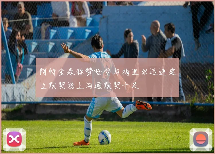 阿特金森称赞哈登与梅里尔迅速建立默契场上沟通默契十足