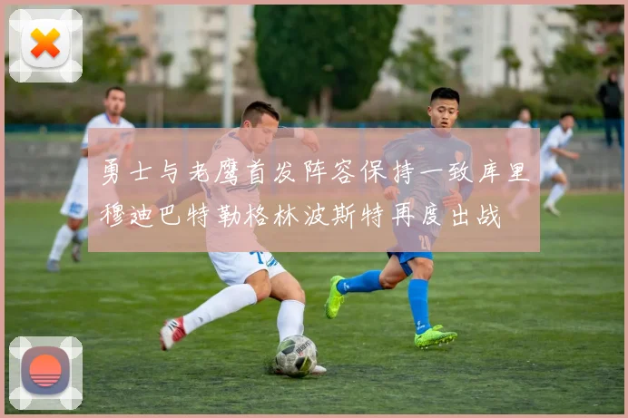 勇士与老鹰首发阵容保持一致库里穆迪巴特勒格林波斯特再度出战