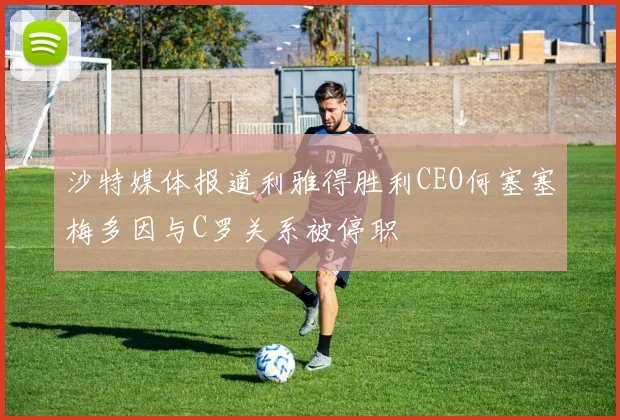 沙特媒体报道利雅得胜利CEO何塞塞梅多因与C罗关系被停职