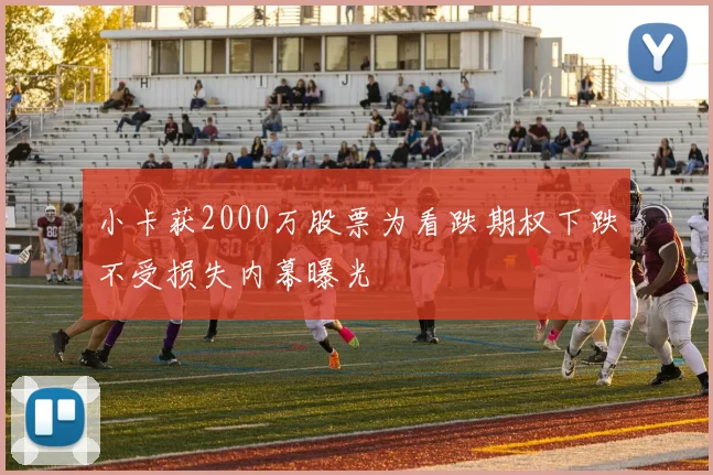 小卡获2000万股票为看跌期权下跌不受损失内幕曝光