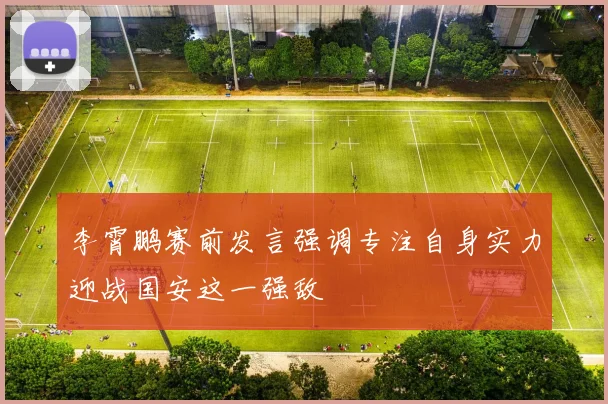 李霄鹏赛前发言强调专注自身实力迎战国安这一强敌