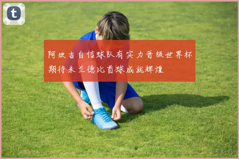 阿坎吉自信球队有实力晋级世界杯期待米兰德比首球成就辉煌