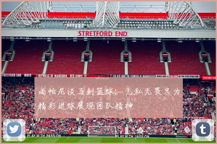 尚帕尼谈马刺篮球：无私无畏只为精彩进球展现团队精神