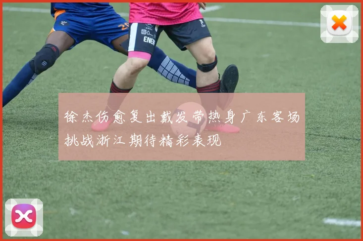 徐杰伤愈复出戴发带热身广东客场挑战浙江期待精彩表现