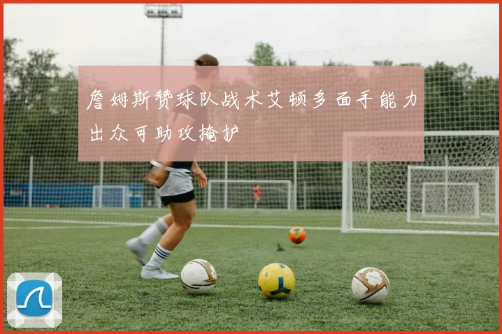 詹姆斯赞球队战术艾顿多面手能力出众可助攻掩护