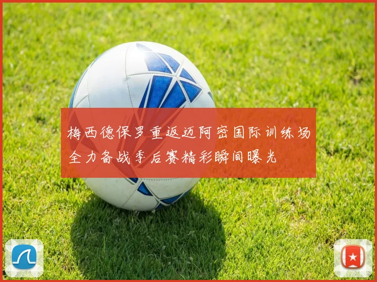 梅西德保罗重返迈阿密国际训练场全力备战季后赛精彩瞬间曝光