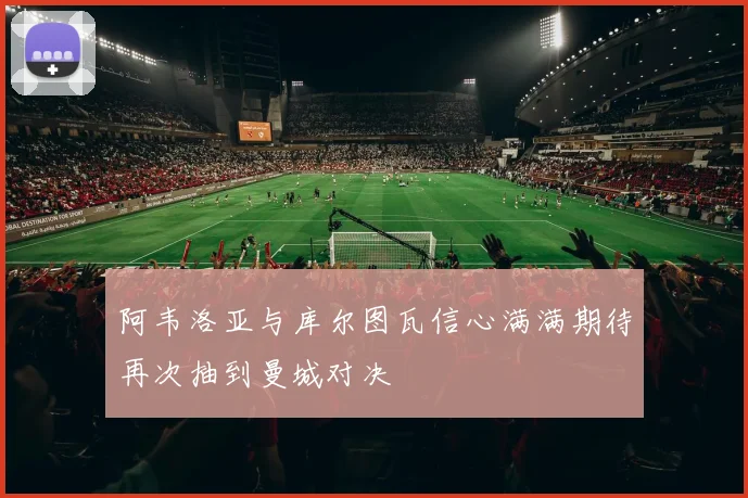 阿韦洛亚与库尔图瓦信心满满期待再次抽到曼城对决