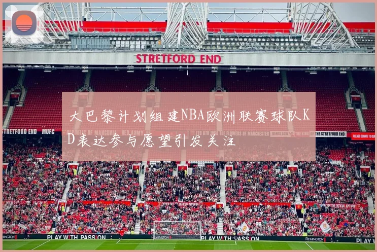 大巴黎计划组建NBA欧洲联赛球队KD表达参与愿望引发关注