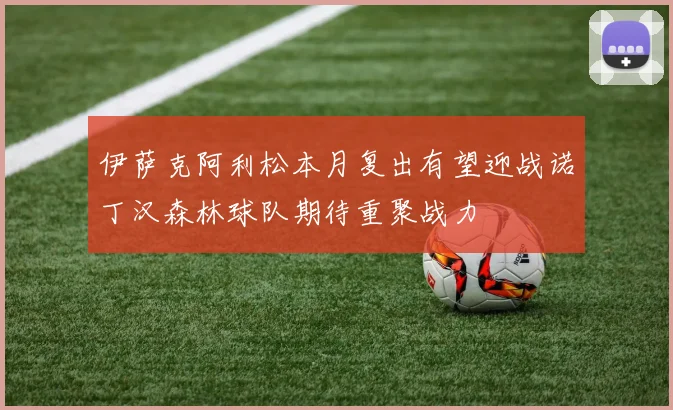 伊萨克阿利松本月复出有望迎战诺丁汉森林球队期待重聚战力