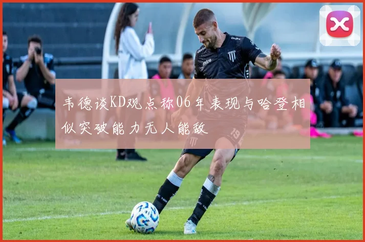 韦德谈KD观点称06年表现与哈登相似突破能力无人能敌