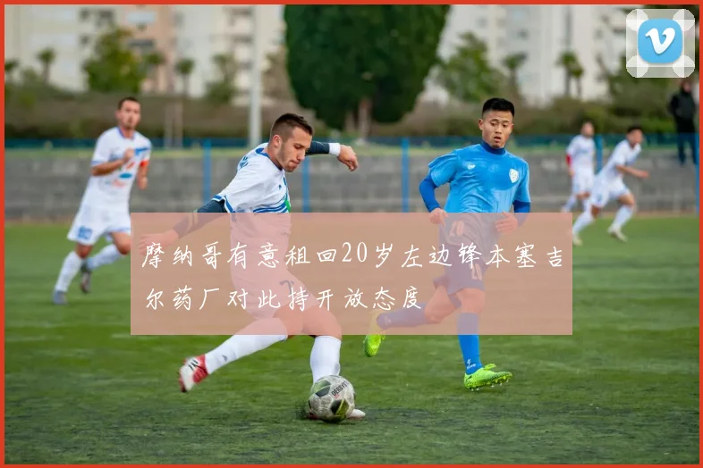 摩纳哥有意租回20岁左边锋本塞吉尔药厂对此持开放态度