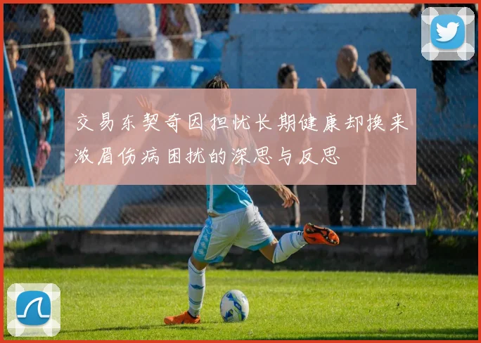 交易东契奇因担忧长期健康却换来浓眉伤病困扰的深思与反思