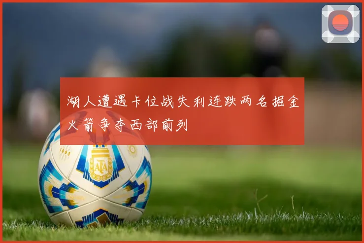 湖人遭遇卡位战失利连跌两名掘金火箭争夺西部前列