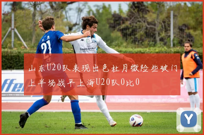 山东U20队表现出色杜月徵险些破门上半场战平上海U20队0比0