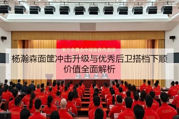 杨瀚森面筐冲击升级与优秀后卫搭档下顺价值全面解析 - 1xbet