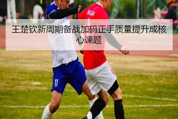 王楚钦新周期备战加码正手质量提升成核心课题 | 1xBET