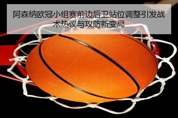 阿森纳欧冠小组赛前边后卫站位调整引发战术热议与攻防新变局 | 1xBET